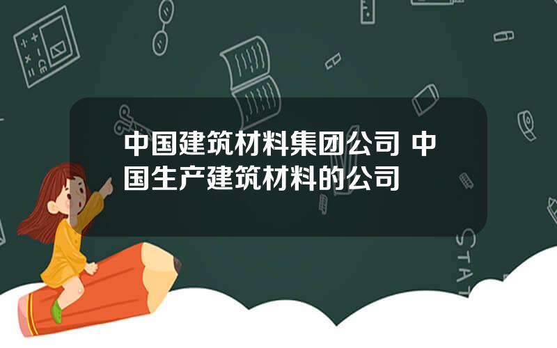 中国建筑材料集团公司 中国生产建筑材料的公司